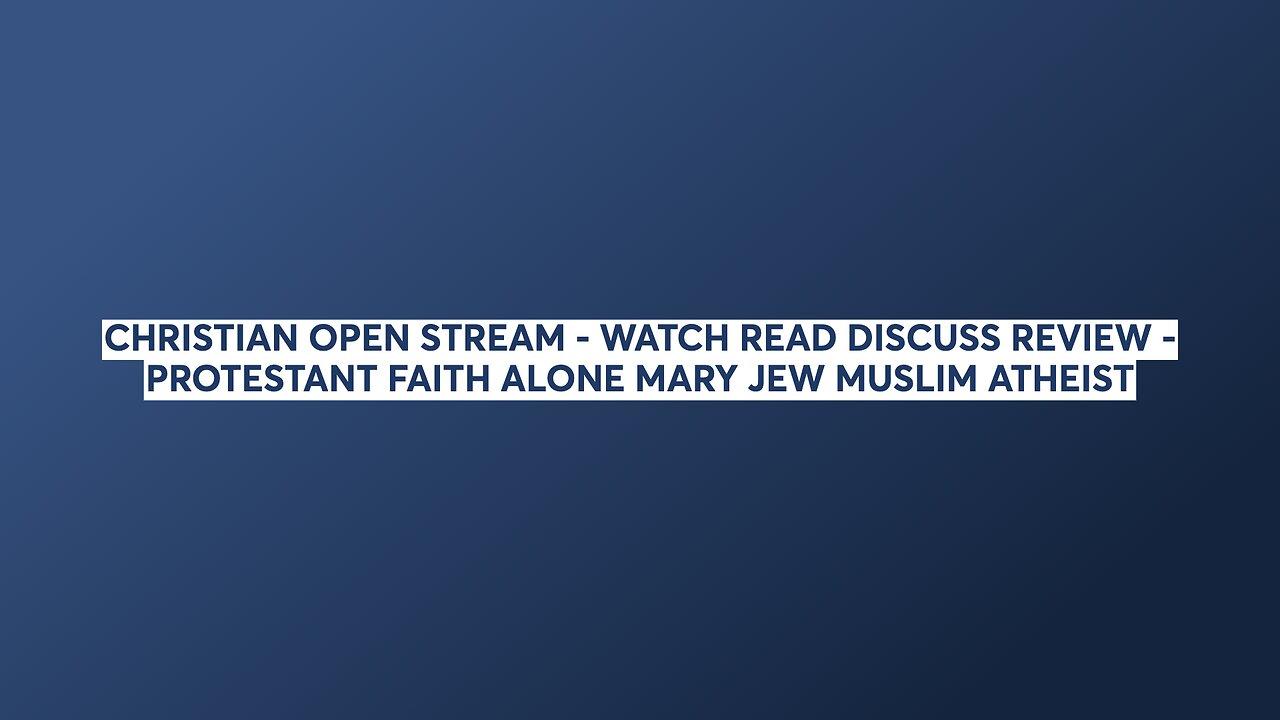 CHRISTIAN OPEN STREAM - WATCH READ DISCUSS REVIEW - PROTESTANT FAITH ALONE MARY JEW MUSLIM ATHEIST