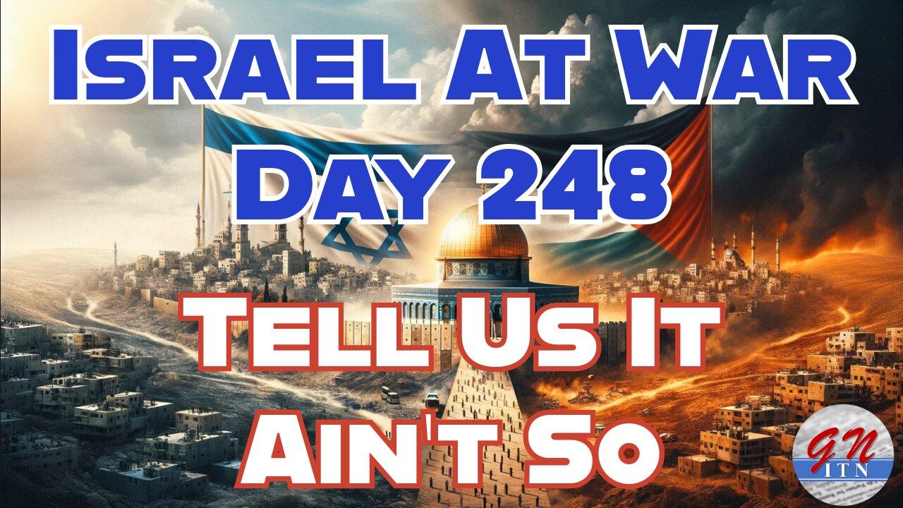 GNITN Special Edition Israel At War Day 248: Tell Us It Ain’t So