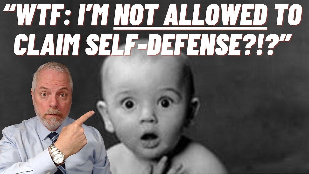 WTF: I'm NOT EVEN ALLOWED to CLAIM Self-Defense?!?!