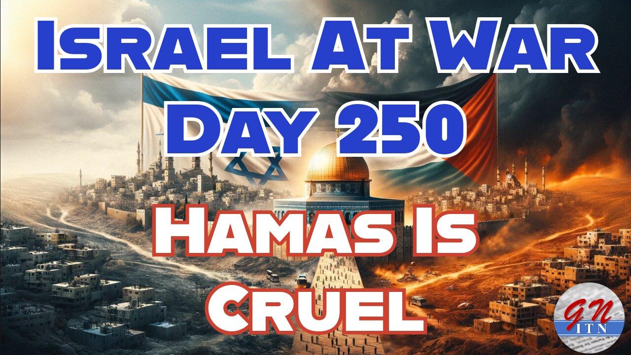 GNITN Special Edition Israel At War Day 250: Hamas Is Cruel