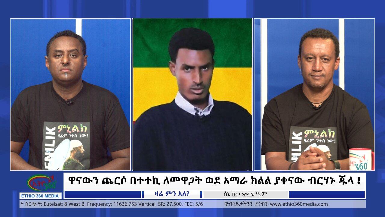 Ethio 360 Zare Min Ale ዋናውን ጨርሶ በተተኪ ለመዋጋት ወደ አማራ ክልል ያቀናው ብርሃኑ 