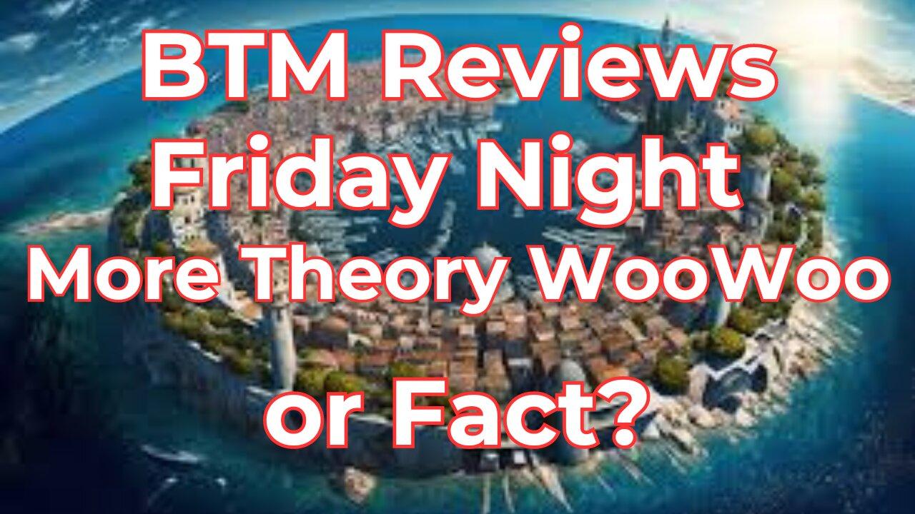 BTM Reviews Friday Night More Theory WooWoo or fact?