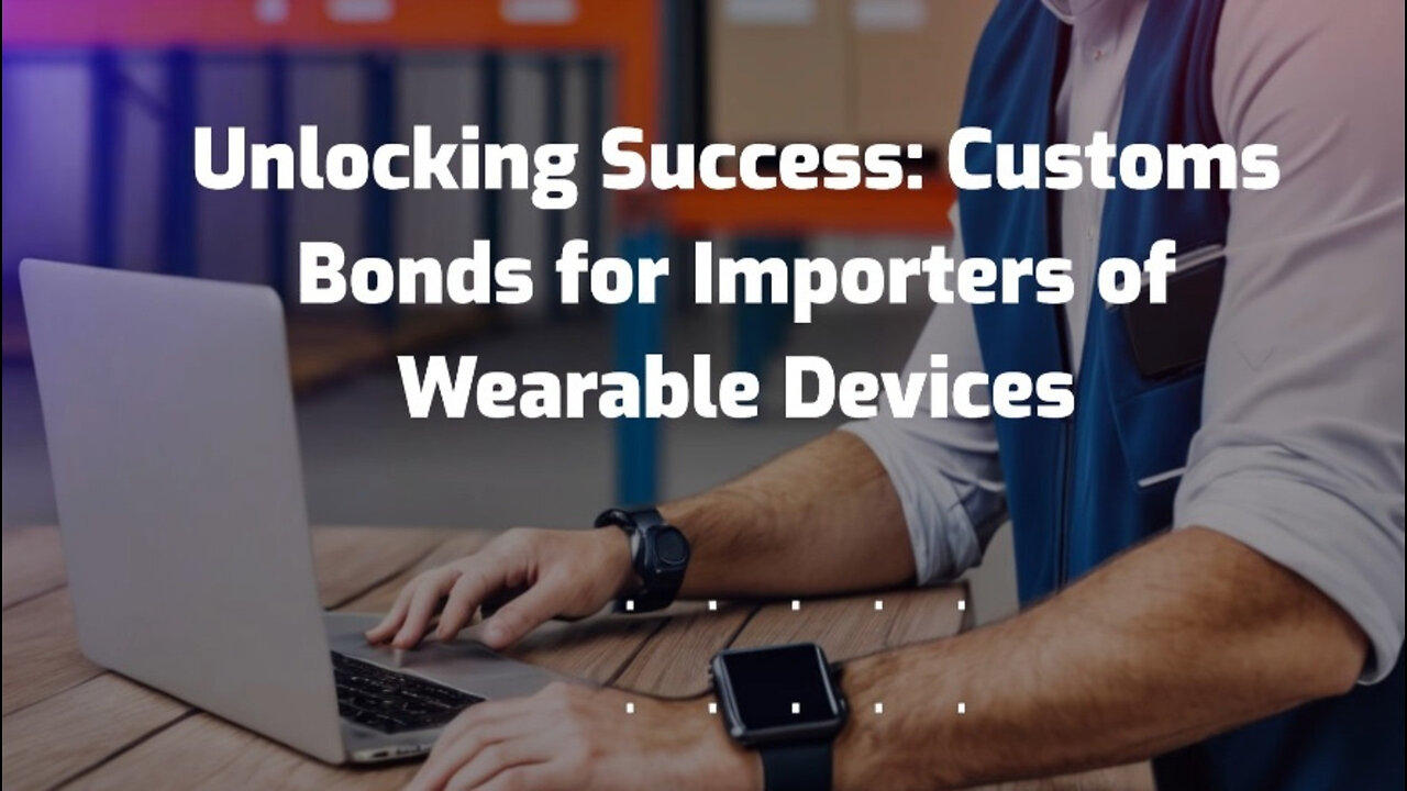 Unlocking Success: Customs Bonds for Importers of Wearable Devices