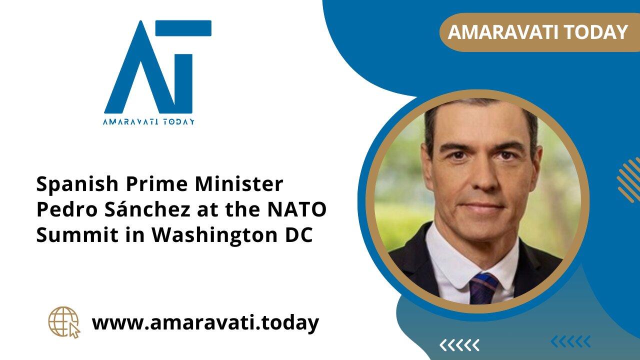 Spanish Prime Minister Pedro Sánchez at the NATO Summit in Washington DC | Amaravati Today News