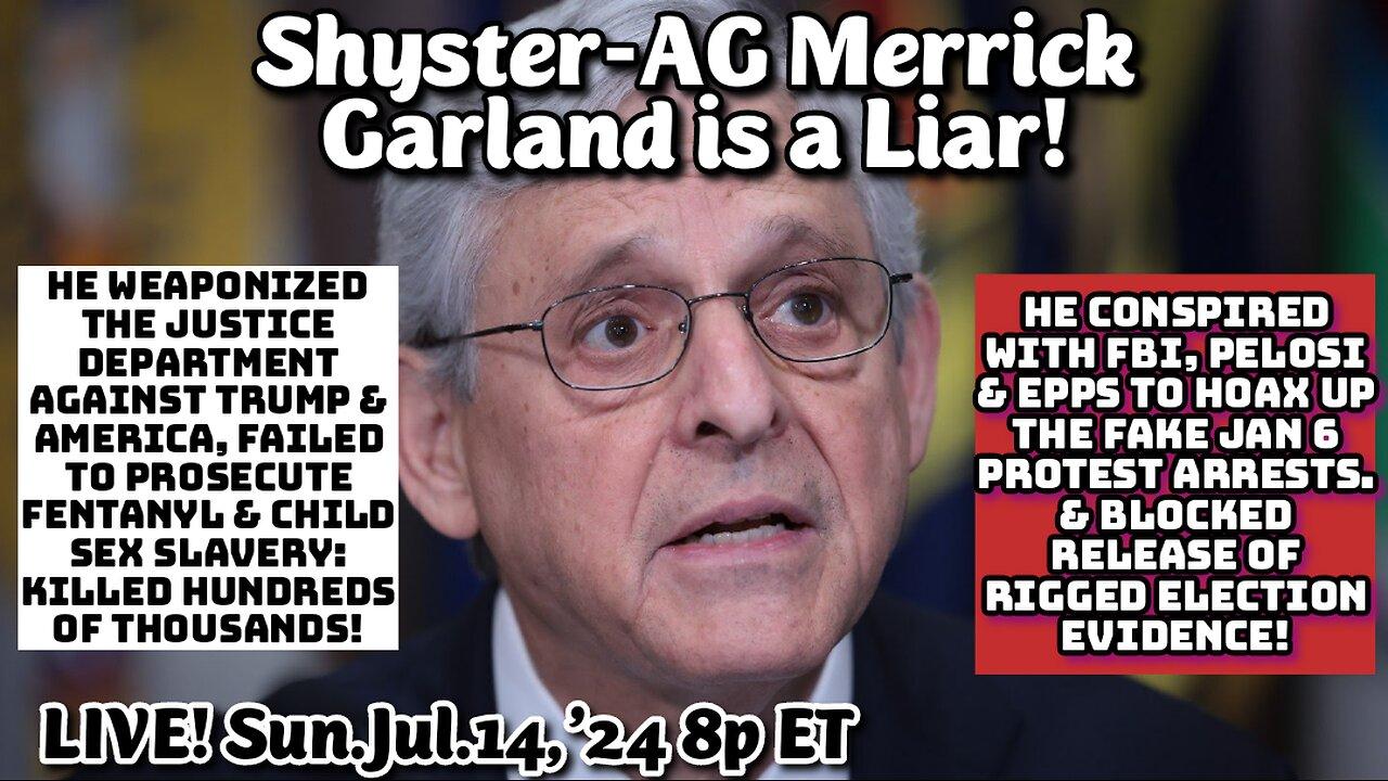 LIVE! Sun.Jul.14,'24 8p ET: Shyster AG Merrick Garland is a Pathological Liar! He is two faced, a complete phony. We track 