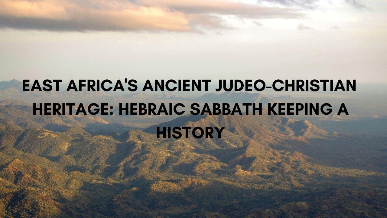 EAST AFRICA'S ANCIENT JUDEO-CHRISTIAN HERITAGE: HEBRAIC SABBATH KEEPING A HISTORY, 08/16/2024