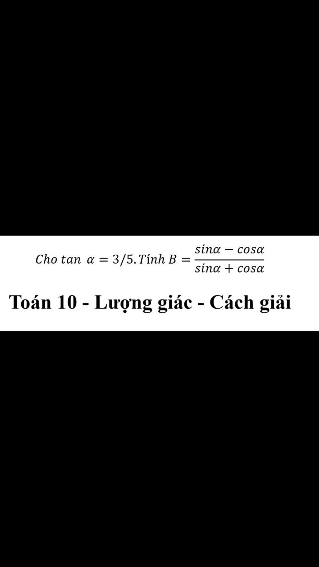 Toán 10: Cho tan⁡α=3/5.Tính B=(sinα-cosα)/(sinα+cosα)