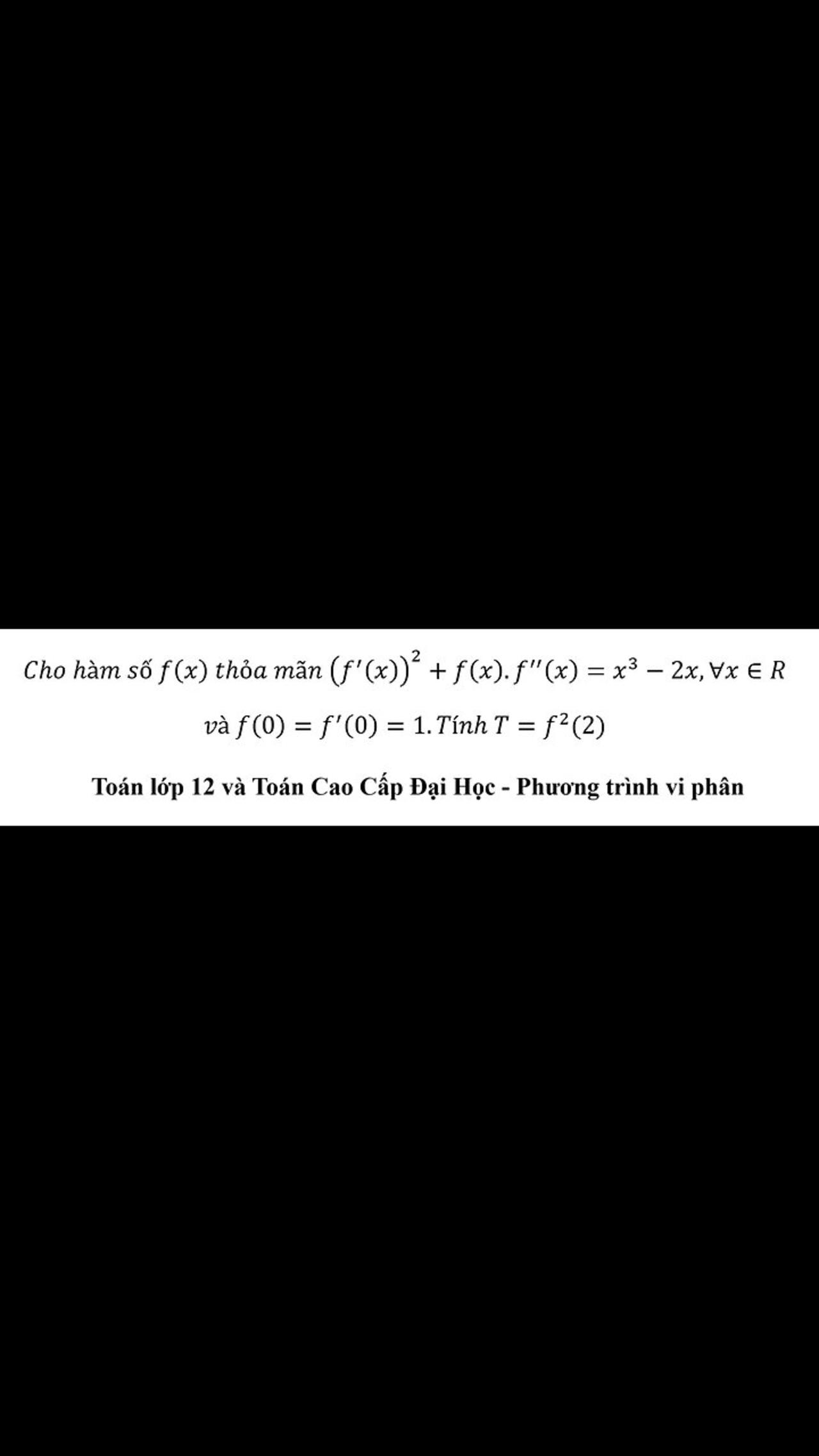 Cho hàm số f(x) thỏa mãn (f'(x))^2+f(x).f''(x)=x^3-2x,∀x∈Rvà f(0)=f' (0)=1.Tính T=f^2 (2) Vi ph