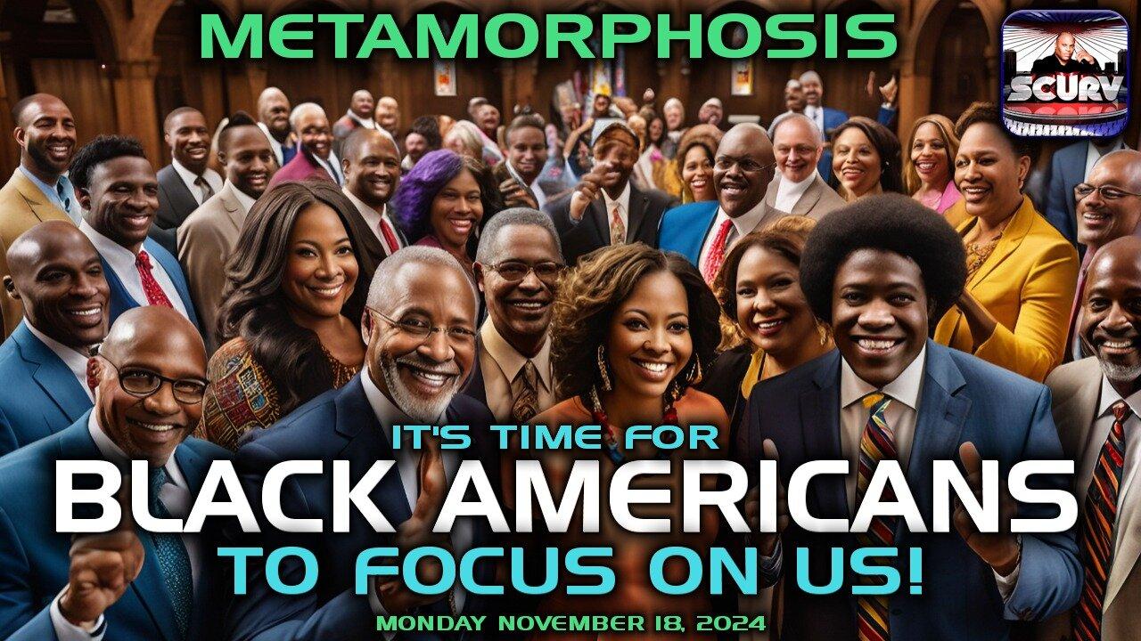 IT'S TIME FOR BLACK AMERICANS TO FOCUS ON US! | METAMORPHOSIS