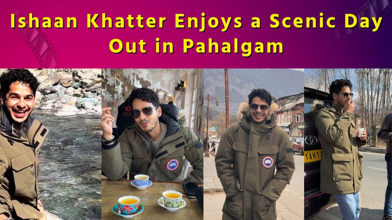 Ishaan Khatter Gives Fans a Glimpse of His Pahalgam Adventure