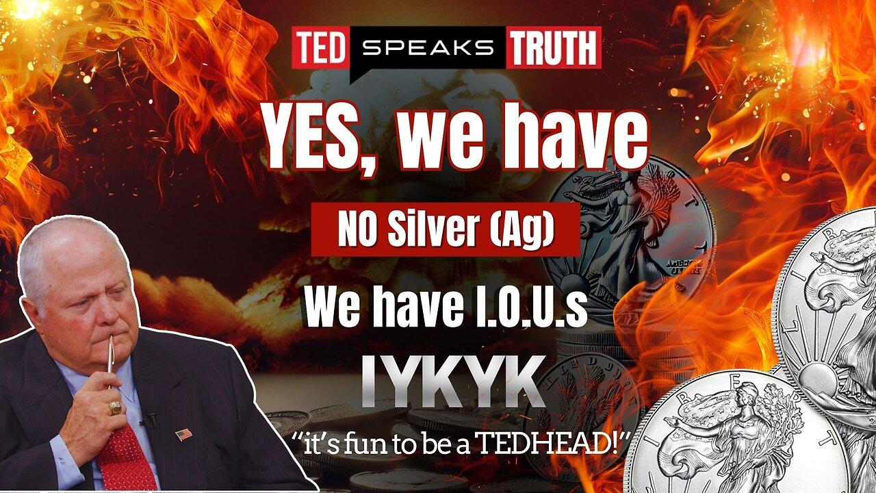 YES, we have  NO Silver (Ag)  We have I.O.U.s  ~I Y K Y K~  “it’s fun to be a TEDHEAD!”