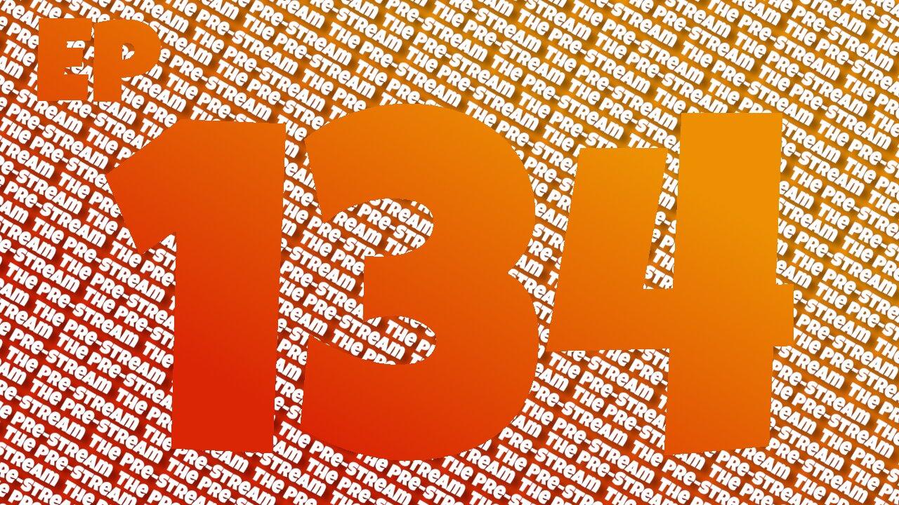 The Pre-Stream: Episode 134
