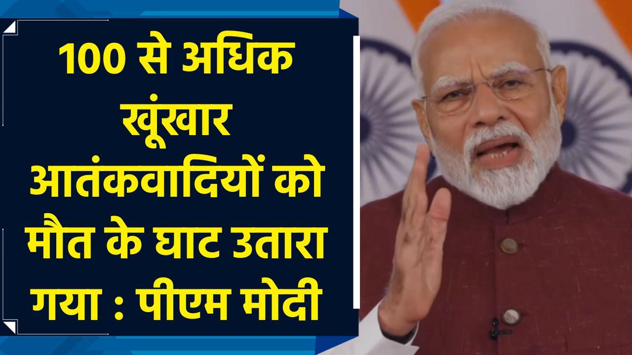 100 से अधिक खूंखार Terrorists को मौत के घाट उतारा गया : PM Modi