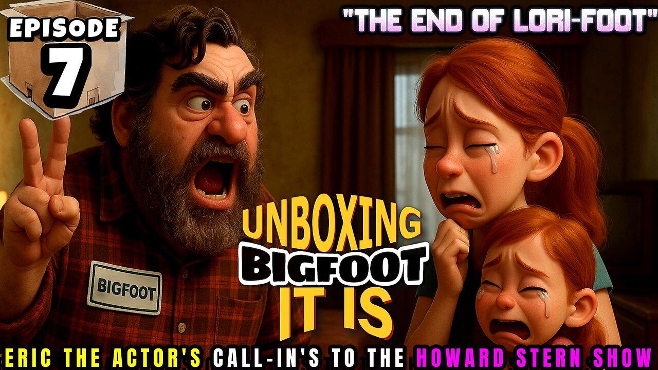 UNBOXING BIGFOOT IT IS - EPISODE 7 - FROM THE HOWARD STERN SHOW - THE END OF 'LORI-FOOT'