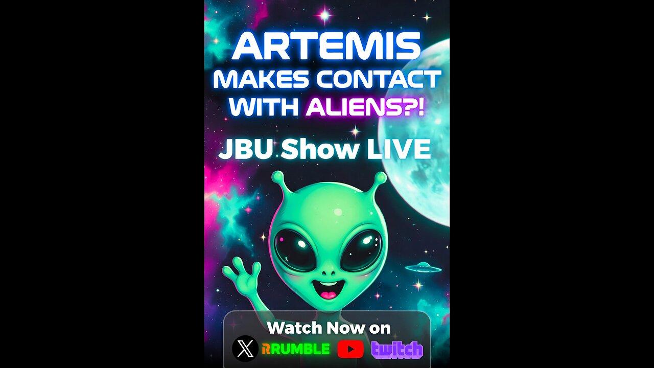 JBU SHOW LIVE -ARTEMIS Makes Contact With Aliens?!?!